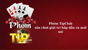 Phỏm TipClub, sân chơi giải trí hấp dẫn và mới mẻ