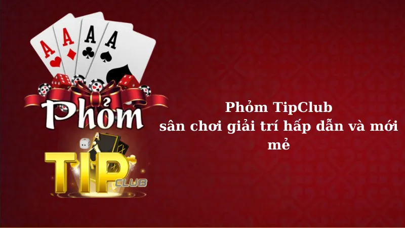 Phỏm TipClub, sân chơi giải trí hấp dẫn và mới mẻ